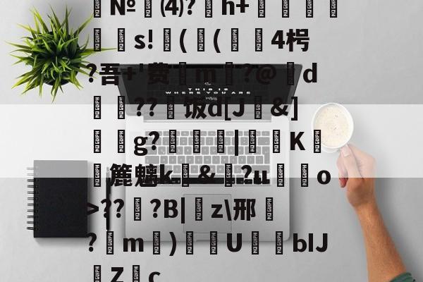 №⑷?猚h+忟茥栬鯪s!镻(鳴(綴覙4枵?吾+'费喣m掄?@d瓅硠??艑饭d[J&amp;]獳g?箟|€K滽幏簏魑k礼&amp;?u嘝檓o>??櫍?B|癇z\邢餎?m)袇U濳ЫJ緗Zc的简单介绍-ayx