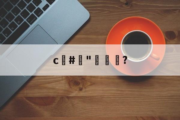 c#榯"褦袩?的简单介绍-爱游戏娱乐
